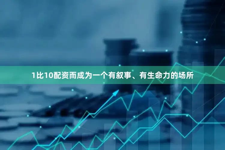 1比10配资而成为一个有叙事、有生命力的场所