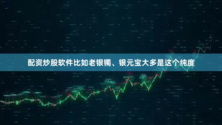 配资炒股软件比如老银镯、银元宝大多是这个纯度