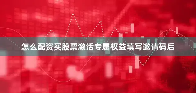 怎么配资买股票激活专属权益填写邀请码后