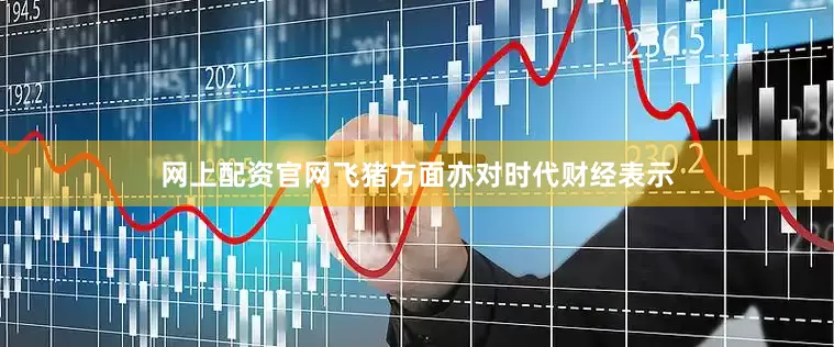 网上配资官网飞猪方面亦对时代财经表示