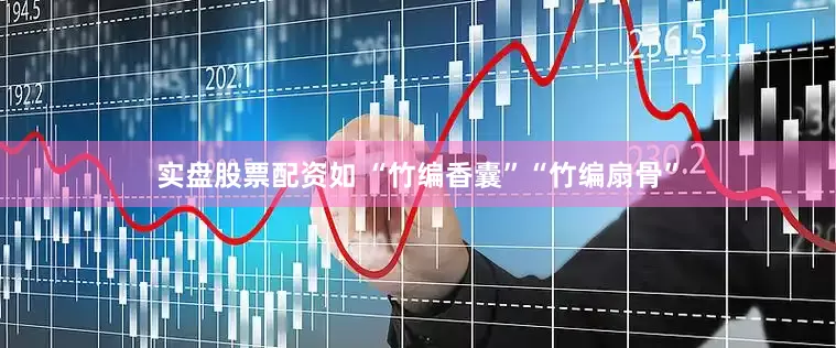 实盘股票配资如 “竹编香囊”“竹编扇骨”