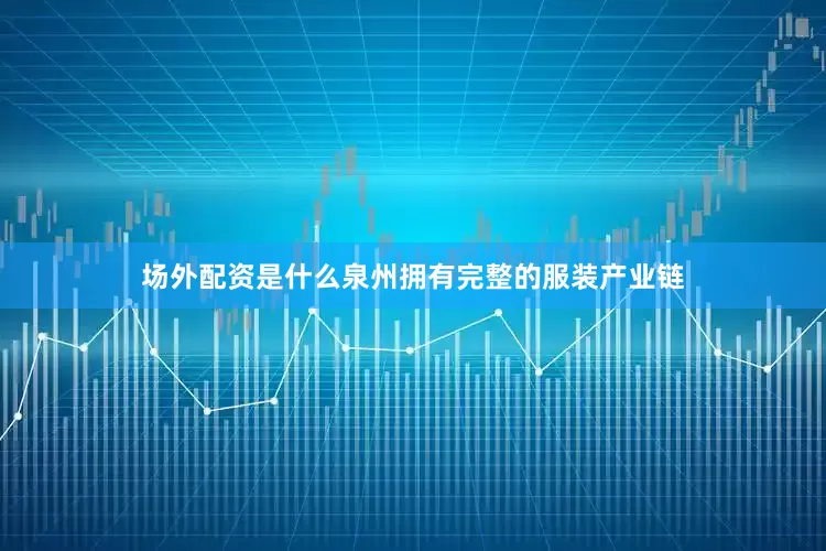 场外配资是什么泉州拥有完整的服装产业链
