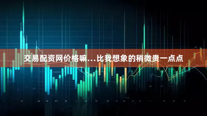 交易配资网价格嘛…比我想象的稍微贵一点点