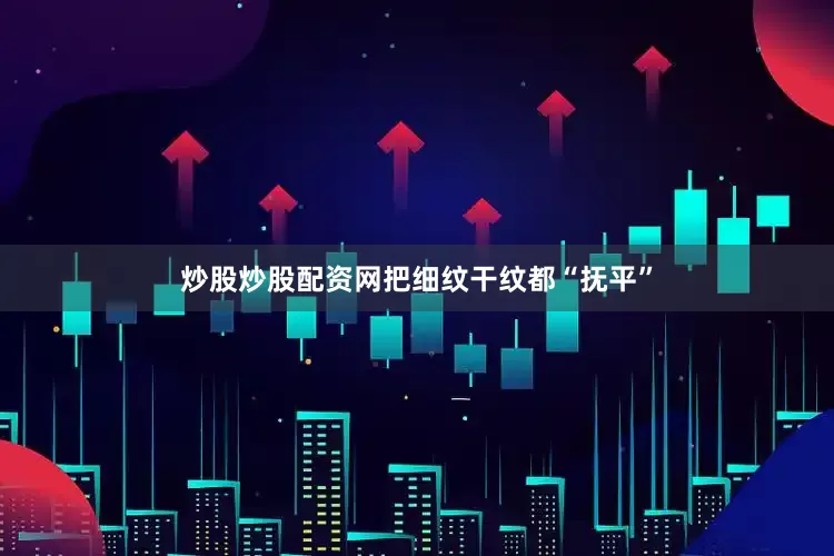 炒股炒股配资网把细纹干纹都“抚平”