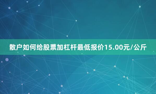 散户如何给股票加杠杆最低报价15.00元/公斤