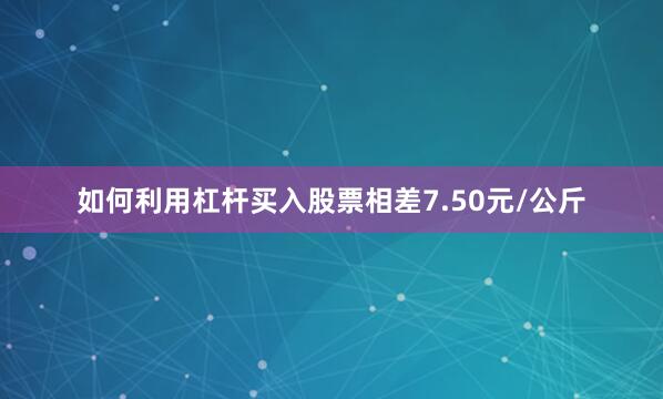 如何利用杠杆买入股票相差7.50元/公斤