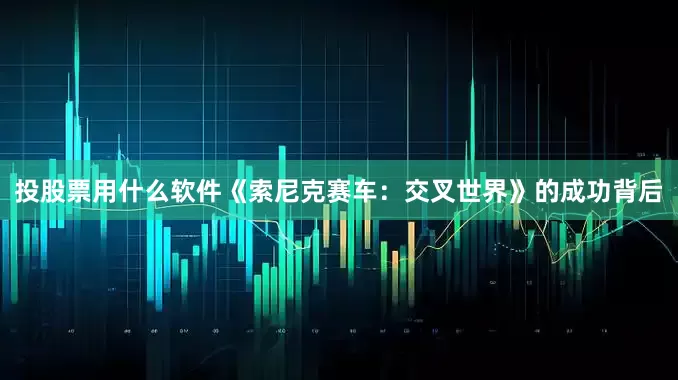 投股票用什么软件《索尼克赛车：交叉世界》的成功背后