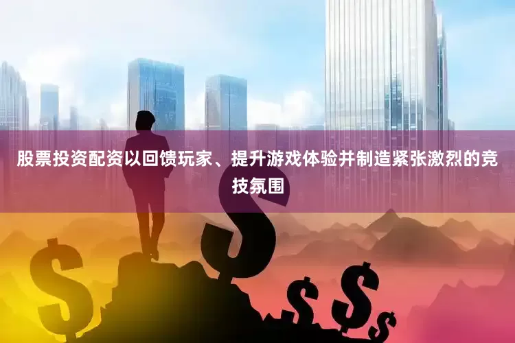股票投资配资以回馈玩家、提升游戏体验并制造紧张激烈的竞技氛围