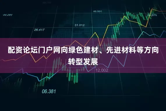 配资论坛门户网向绿色建材、先进材料等方向转型发展