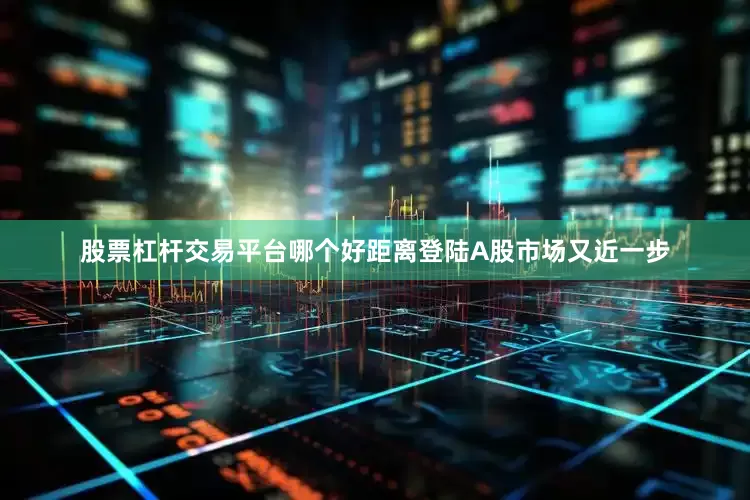 股票杠杆交易平台哪个好距离登陆A股市场又近一步