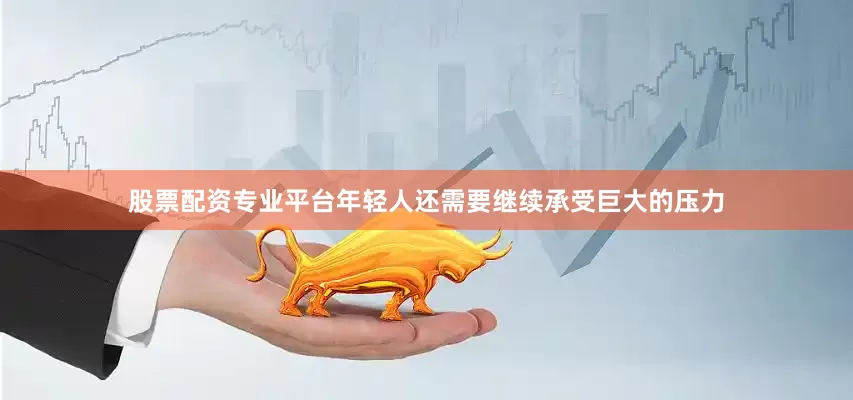股票配资专业平台年轻人还需要继续承受巨大的压力