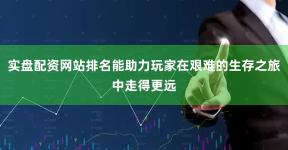 实盘配资网站排名能助力玩家在艰难的生存之旅中走得更远