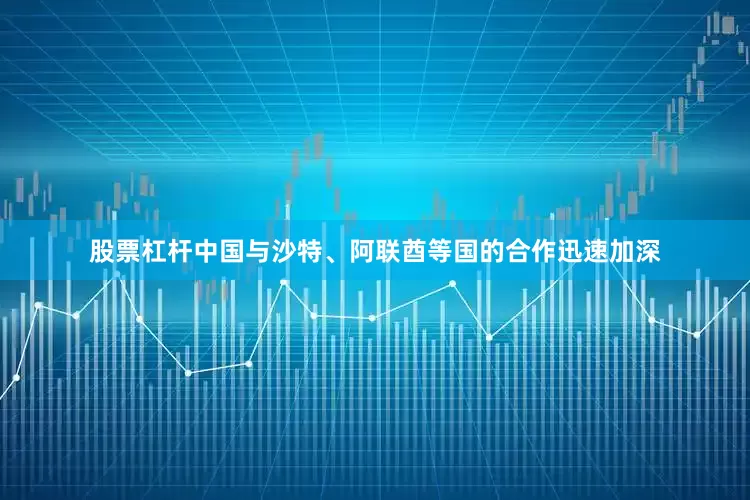 股票杠杆中国与沙特、阿联酋等国的合作迅速加深