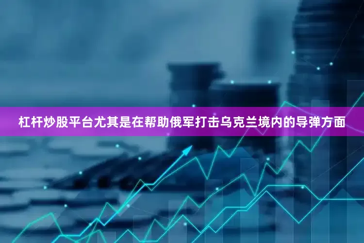 杠杆炒股平台尤其是在帮助俄军打击乌克兰境内的导弹方面
