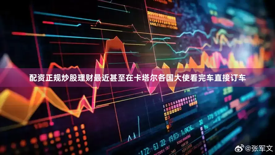 配资正规炒股理财最近甚至在卡塔尔各国大使看完车直接订车