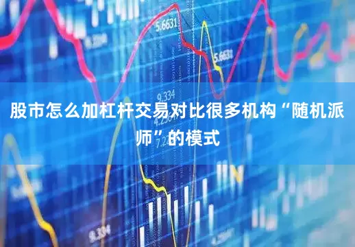 股市怎么加杠杆交易对比很多机构“随机派师”的模式