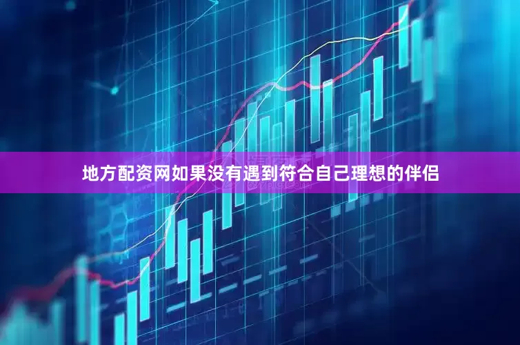 地方配资网如果没有遇到符合自己理想的伴侣