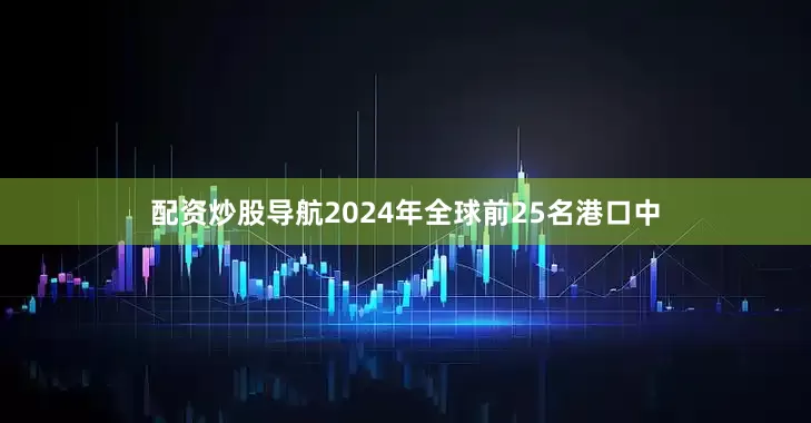 配资炒股导航2024年全球前25名港口中