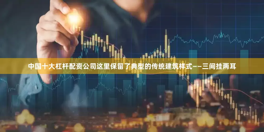 中国十大杠杆配资公司这里保留了典型的传统建筑样式——三间挂两耳