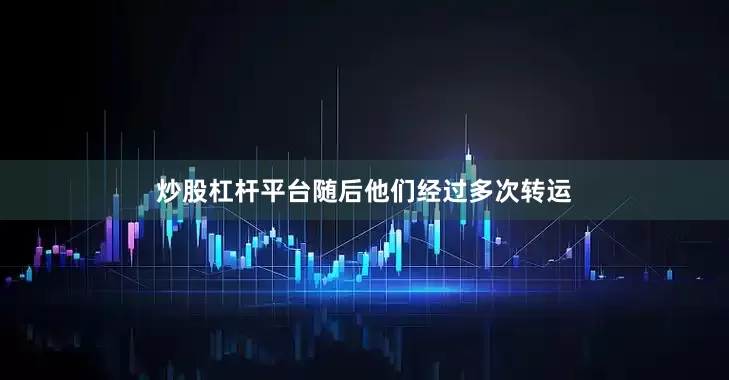 炒股杠杆平台随后他们经过多次转运