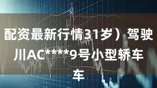 配资最新行情31岁）驾驶川AC****9号小型轿车