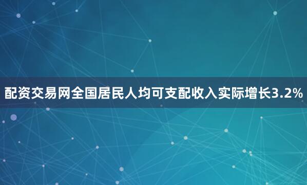 配资交易网全国居民人均可支配收入实际增长3.2%