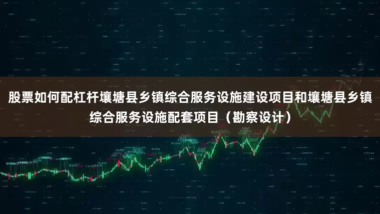 股票如何配杠杆壤塘县乡镇综合服务设施建设项目和壤塘县乡镇综合服务设施配套项目（勘察设计）