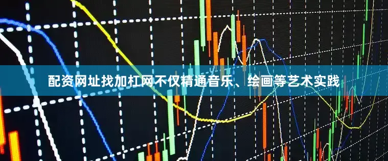 配资网址找加杠网不仅精通音乐、绘画等艺术实践