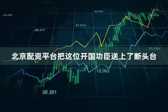 北京配资平台把这位开国功臣送上了断头台