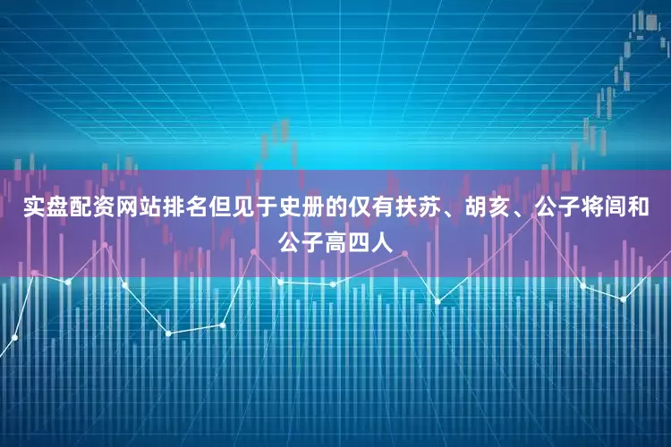 实盘配资网站排名但见于史册的仅有扶苏、胡亥、公子将闾和公子高四人