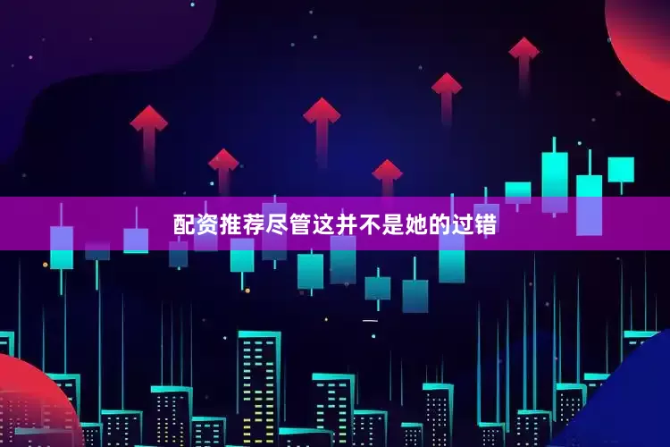 配资推荐尽管这并不是她的过错
